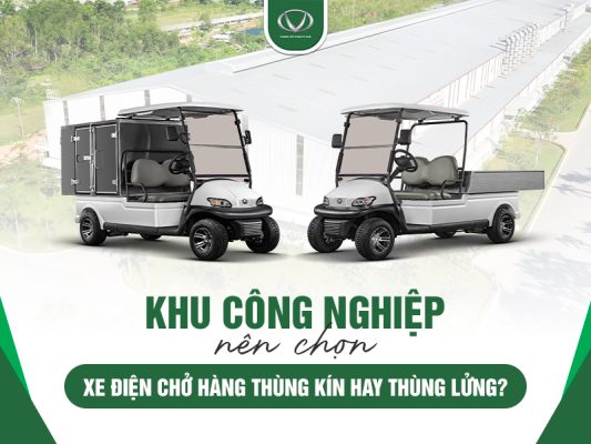 Khu công nghiệp nên chọn xe điện chở hàng thùng kín hay thùng lửng?