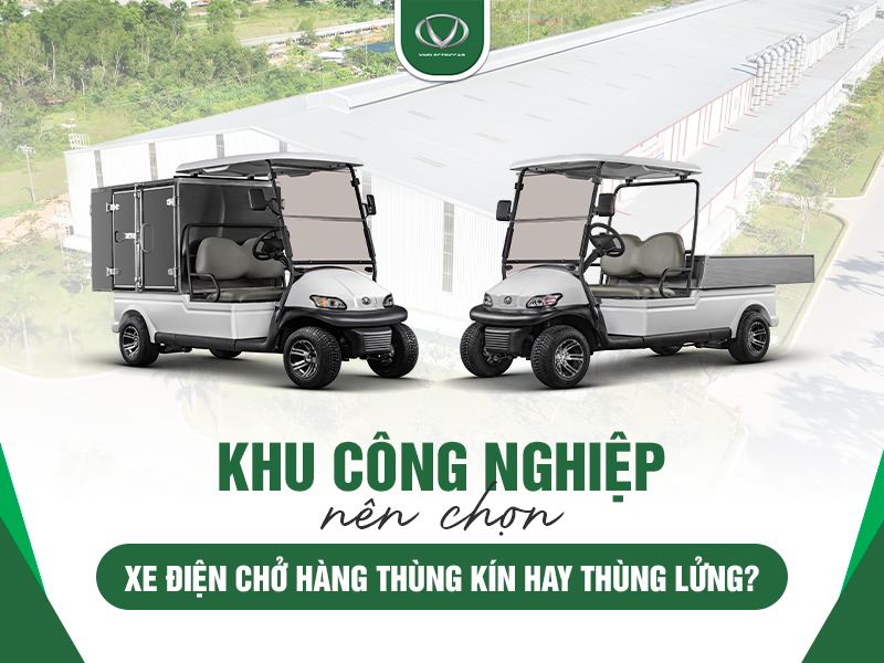Khu công nghiệp nên chọn xe điện chở hàng thùng kín hay thùng lửng?